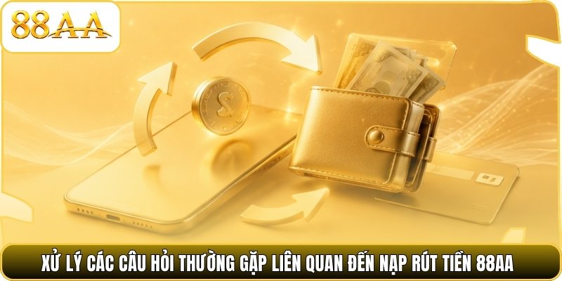 Xử lý các câu hỏi thường gặp liên quan đến nạp rút tiền 88AA